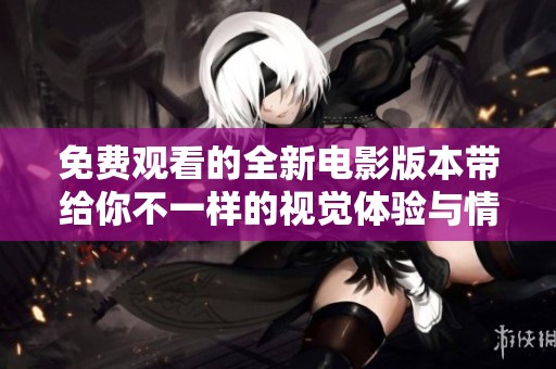 免费观看的全新电影版本带给你不一样的视觉体验与情感共鸣