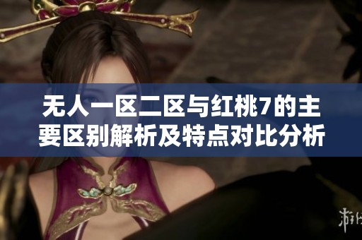 无人一区二区与红桃7的主要区别解析及特点对比分析
