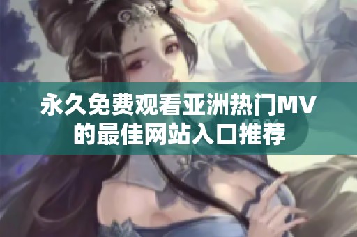 永久免费观看亚洲热门MV的最佳网站入口推荐