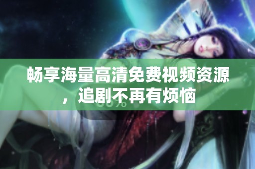 畅享海量高清免费视频资源，追剧不再有烦恼