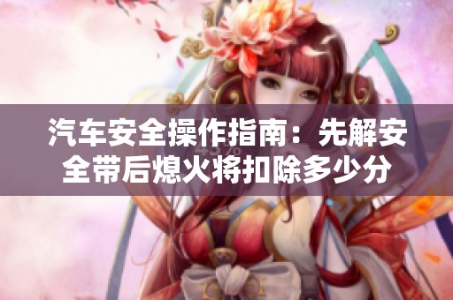汽车安全操作指南：先解安全带后熄火将扣除多少分