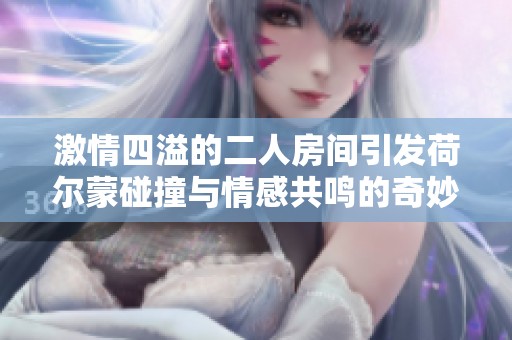 激情四溢的二人房间引发荷尔蒙碰撞与情感共鸣的奇妙体验
