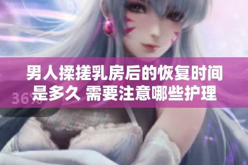 男人揉搓乳房后的恢复时间是多久 需要注意哪些护理方法