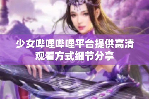 少女哔哩哔哩平台提供高清观看方式细节分享