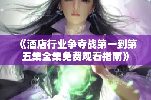 《酒店行业争夺战第一到第五集全集免费观看指南》