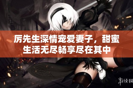 厉先生深情宠爱妻子，甜蜜生活无尽畅享尽在其中