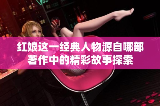 红娘这一经典人物源自哪部著作中的精彩故事探索