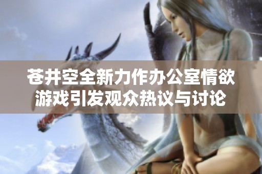 苍井空全新力作办公室情欲游戏引发观众热议与讨论