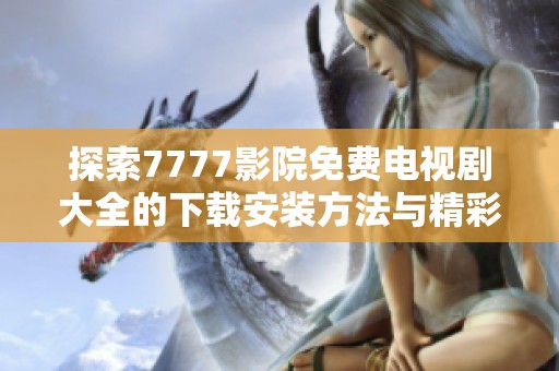 探索7777影院免费电视剧大全的下载安装方法与精彩资源分享