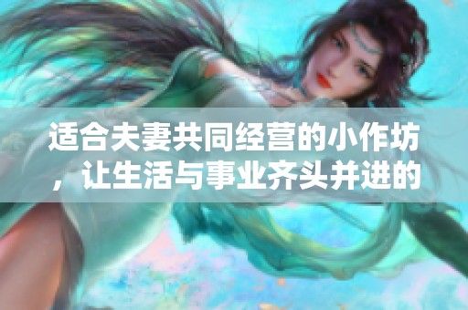 适合夫妻共同经营的小作坊，让生活与事业齐头并进的理想选择