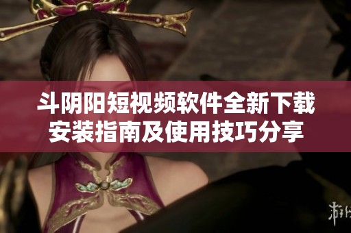 斗阴阳短视频软件全新下载安装指南及使用技巧分享