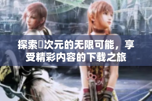 探索囧次元的无限可能，享受精彩内容的下载之旅