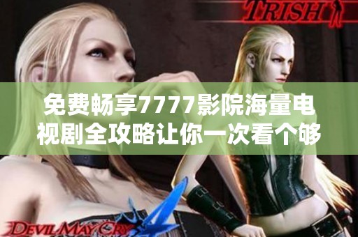 免费畅享7777影院海量电视剧全攻略让你一次看个够
