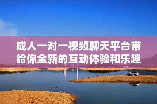 成人一对一视频聊天平台带给你全新的互动体验和乐趣
