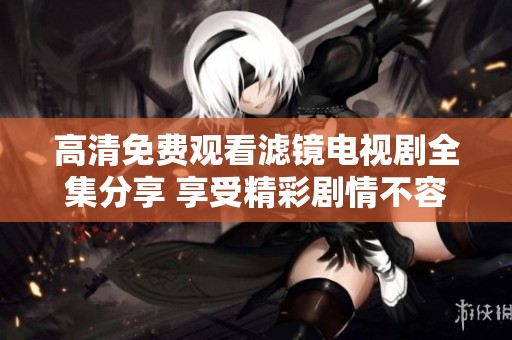 高清免费观看滤镜电视剧全集分享 享受精彩剧情不容错过