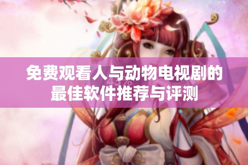 免费观看人与动物电视剧的最佳软件推荐与评测