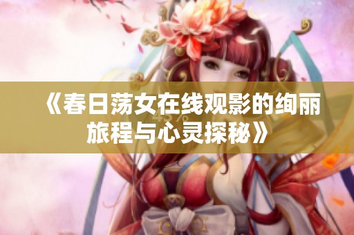 《春日荡女在线观影的绚丽旅程与心灵探秘》