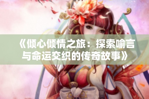 《倾心倾情之旅：探索喻言与命运交织的传奇故事》