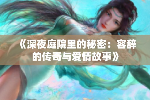 《深夜庭院里的秘密：容辞的传奇与爱情故事》