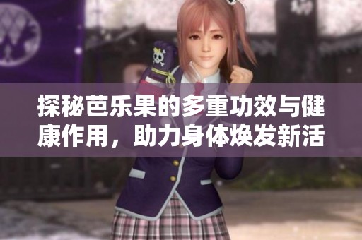 探秘芭乐果的多重功效与健康作用，助力身体焕发新活力