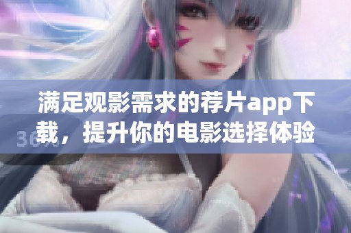 满足观影需求的荐片app下载，提升你的电影选择体验