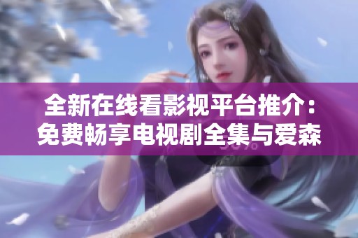 全新在线看影视平台推介：免费畅享电视剧全集与爱森系列大作