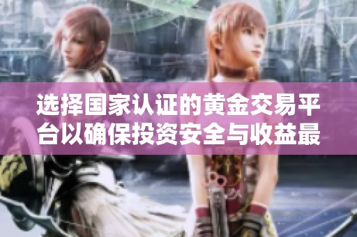 选择国家认证的黄金交易平台以确保投资安全与收益最大化