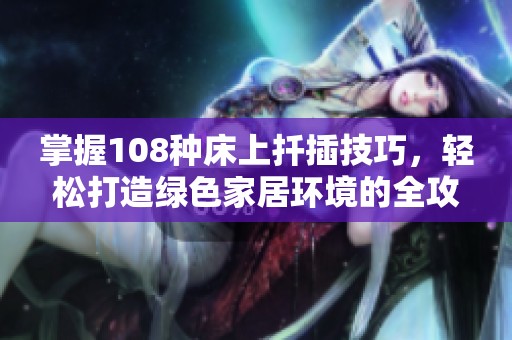 掌握108种床上扦插技巧，轻松打造绿色家居环境的全攻略