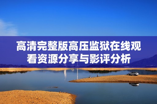 高清完整版高压监狱在线观看资源分享与影评分析