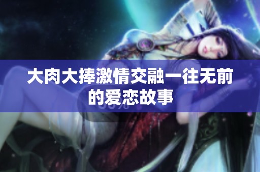 大肉大捧激情交融一往无前的爱恋故事