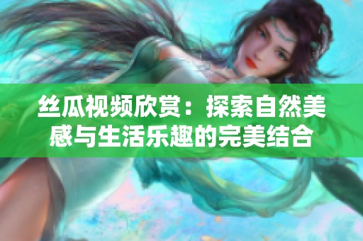 丝瓜视频欣赏：探索自然美感与生活乐趣的完美结合