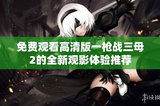 免费观看高清版一枪战三母2的全新观影体验推荐