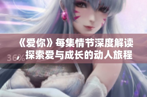 《爱你》每集情节深度解读，探索爱与成长的动人旅程