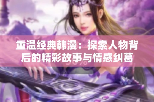 重温经典韩漫：探索人物背后的精彩故事与情感纠葛
