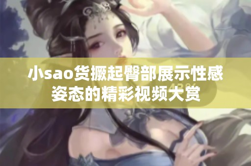 小sao货撅起臀部展示性感姿态的精彩视频大赏