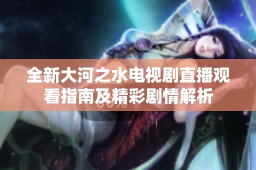 全新大河之水电视剧直播观看指南及精彩剧情解析