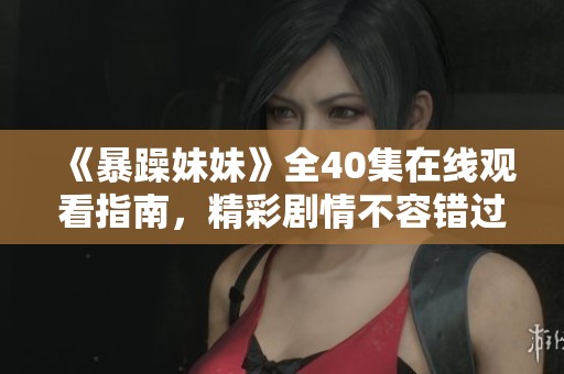 《暴躁妹妹》全40集在线观看指南，精彩剧情不容错过！