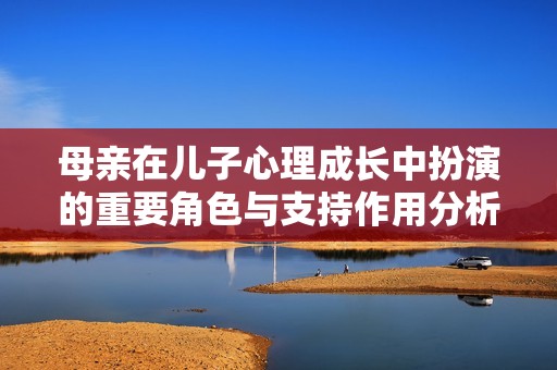 母亲在儿子心理成长中扮演的重要角色与支持作用分析