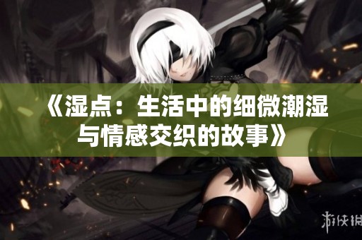 《湿点：生活中的细微潮湿与情感交织的故事》