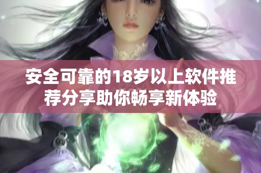 安全可靠的18岁以上软件推荐分享助你畅享新体验