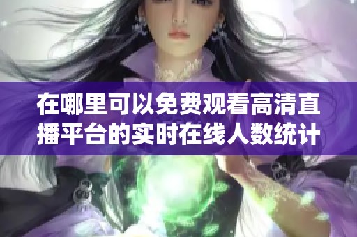 在哪里可以免费观看高清直播平台的实时在线人数统计信息