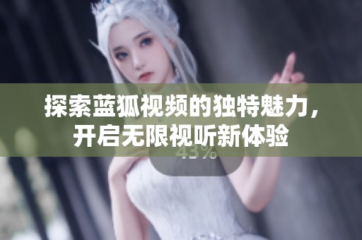 探索蓝狐视频的独特魅力，开启无限视听新体验