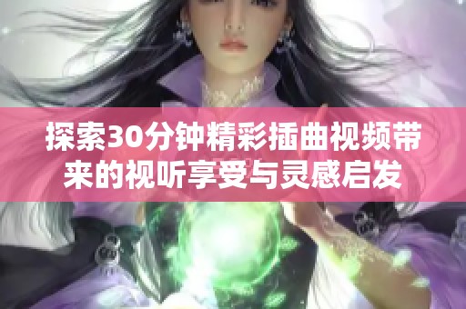 探索30分钟精彩插曲视频带来的视听享受与灵感启发