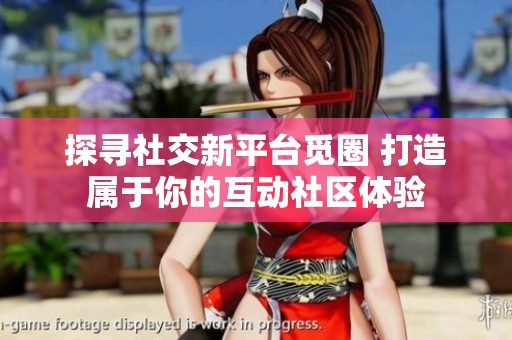 探寻社交新平台觅圈 打造属于你的互动社区体验