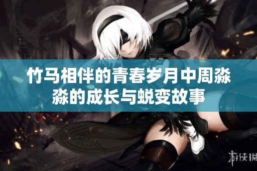 竹马相伴的青春岁月中周淼淼的成长与蜕变故事