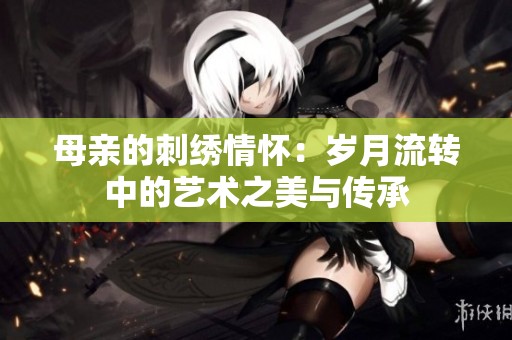 母亲的刺绣情怀：岁月流转中的艺术之美与传承