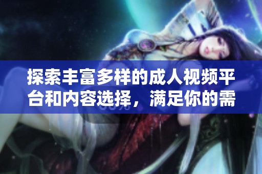 探索丰富多样的成人视频平台和内容选择，满足你的需求与兴趣