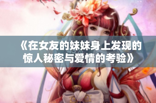 《在女友的妹妹身上发现的惊人秘密与爱情的考验》