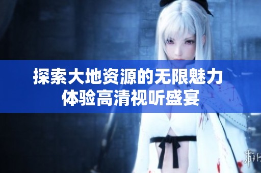 探索大地资源的无限魅力 体验高清视听盛宴