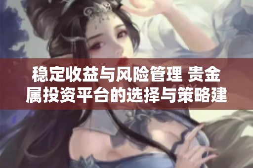 稳定收益与风险管理 贵金属投资平台的选择与策略建议